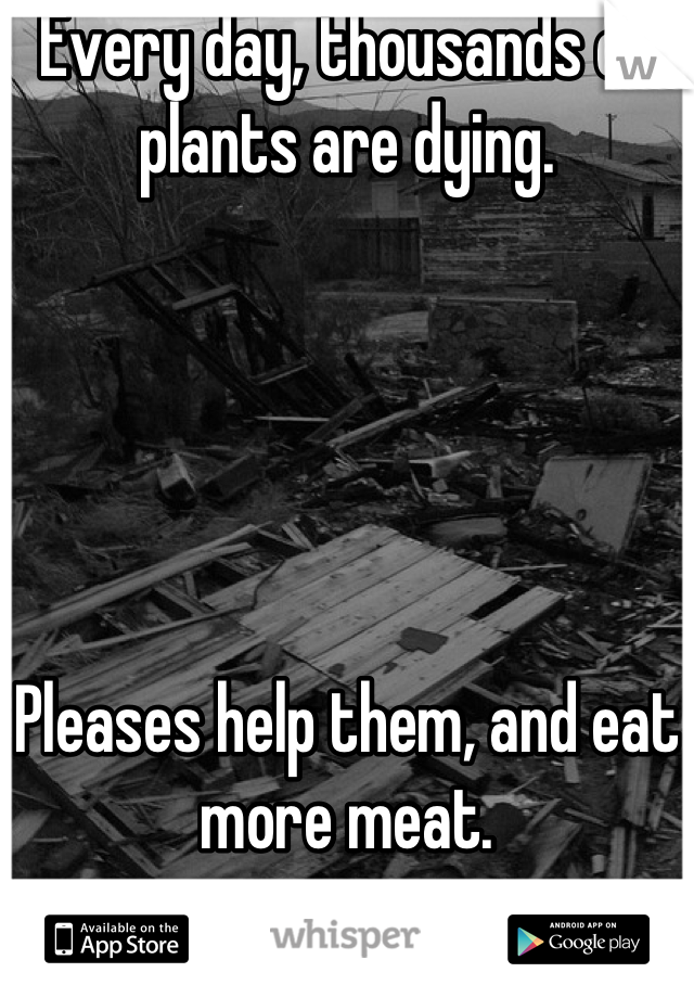 Every day, thousands of plants are dying.





Pleases help them, and eat more meat.
