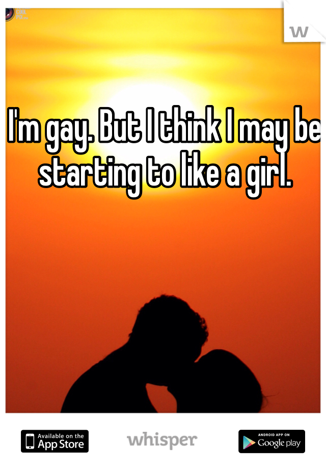 I'm gay. But I think I may be starting to like a girl. 