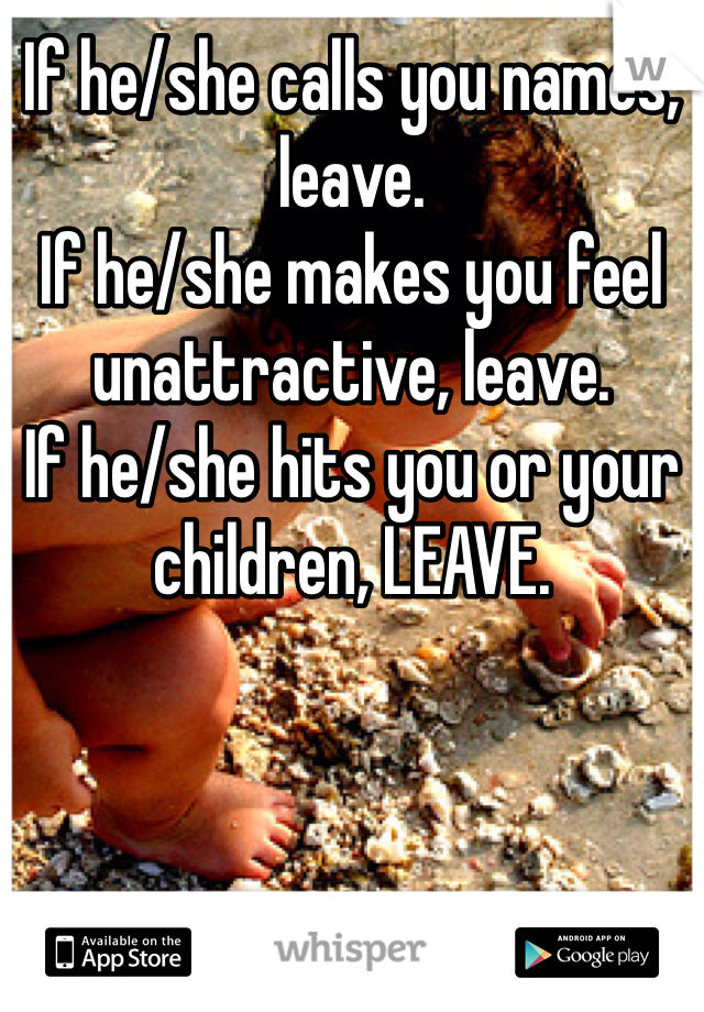 If he/she calls you names, leave.
If he/she makes you feel unattractive, leave.
If he/she hits you or your children, LEAVE.