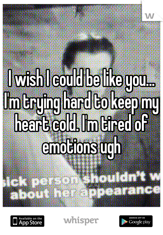 I wish I could be like you... I'm trying hard to keep my heart cold. I'm tired of emotions ugh 