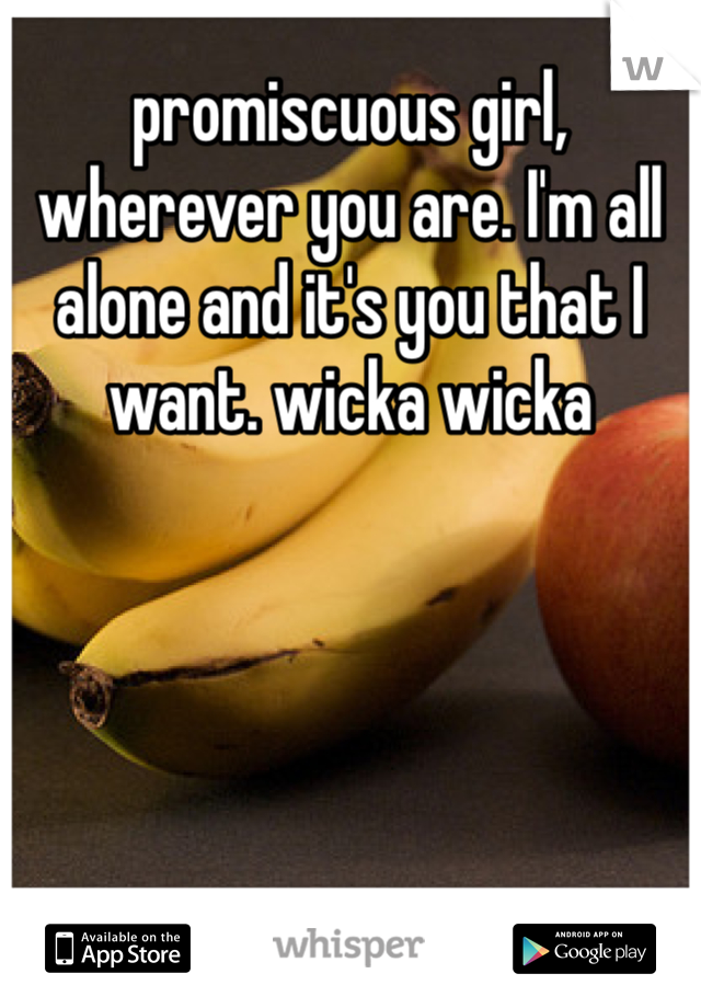 promiscuous girl, wherever you are. I'm all alone and it's you that I want. wicka wicka 