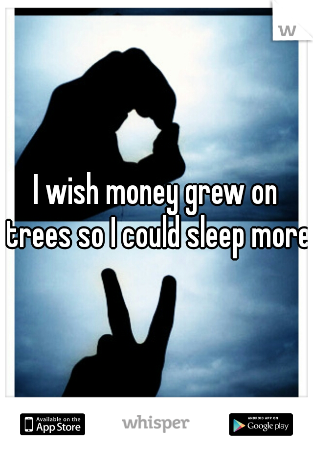 I wish money grew on trees so I could sleep more