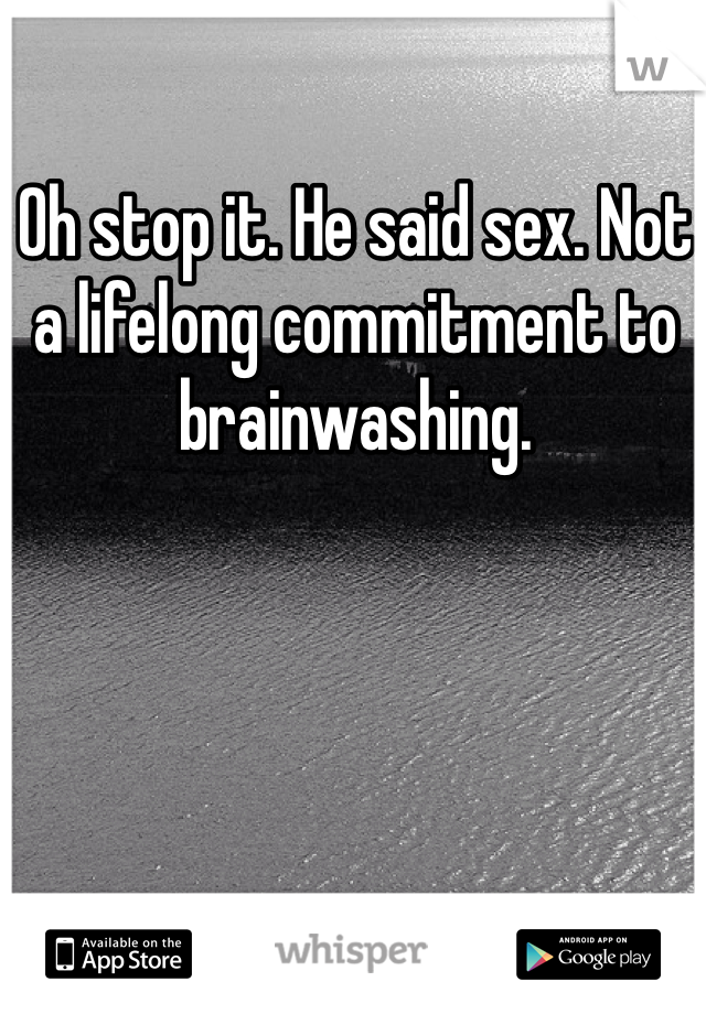 Oh stop it. He said sex. Not a lifelong commitment to brainwashing. 