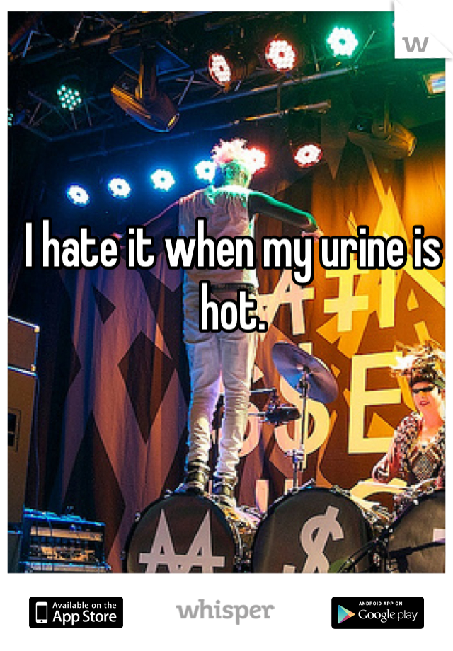 I hate it when my urine is hot.