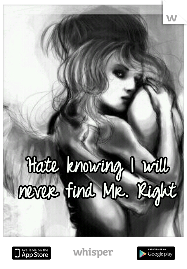 Hate knowing I will never find Mr. Right 