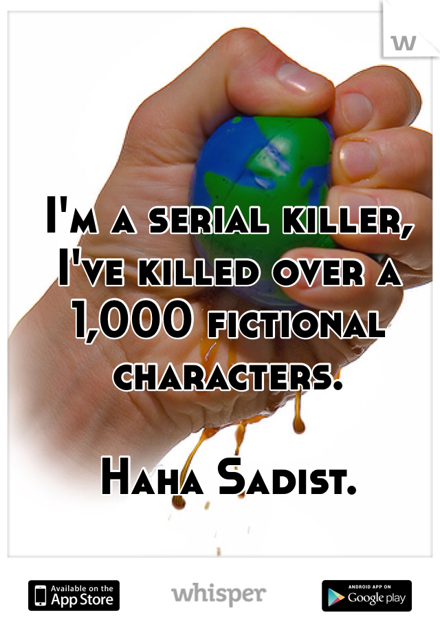 I'm a serial killer, I've killed over a 1,000 fictional characters. 

Haha Sadist. 