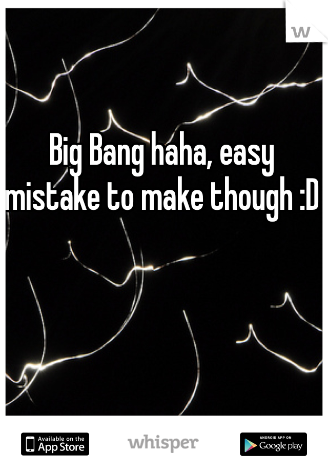 Big Bang haha, easy
mistake to make though :D 