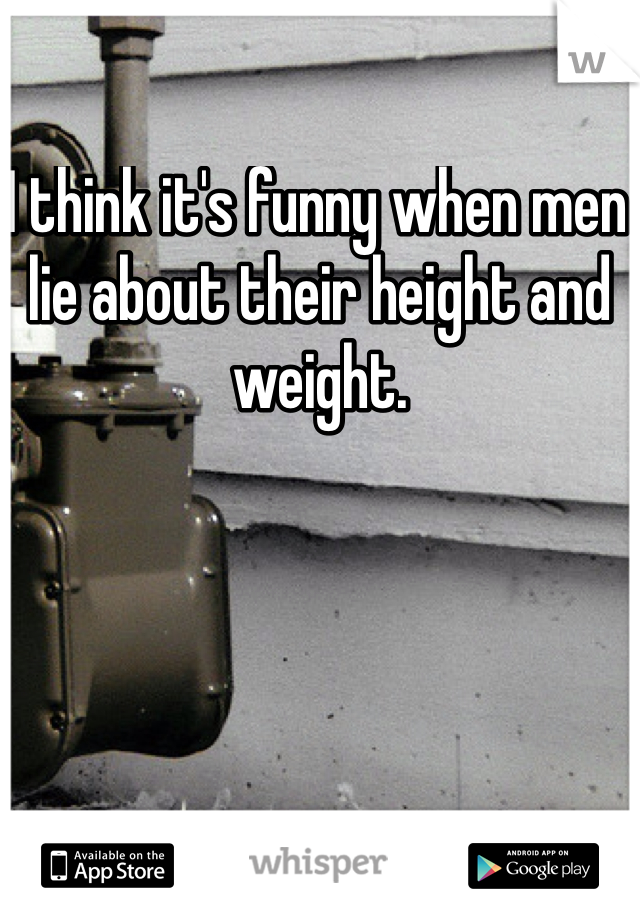 I think it's funny when men lie about their height and weight.