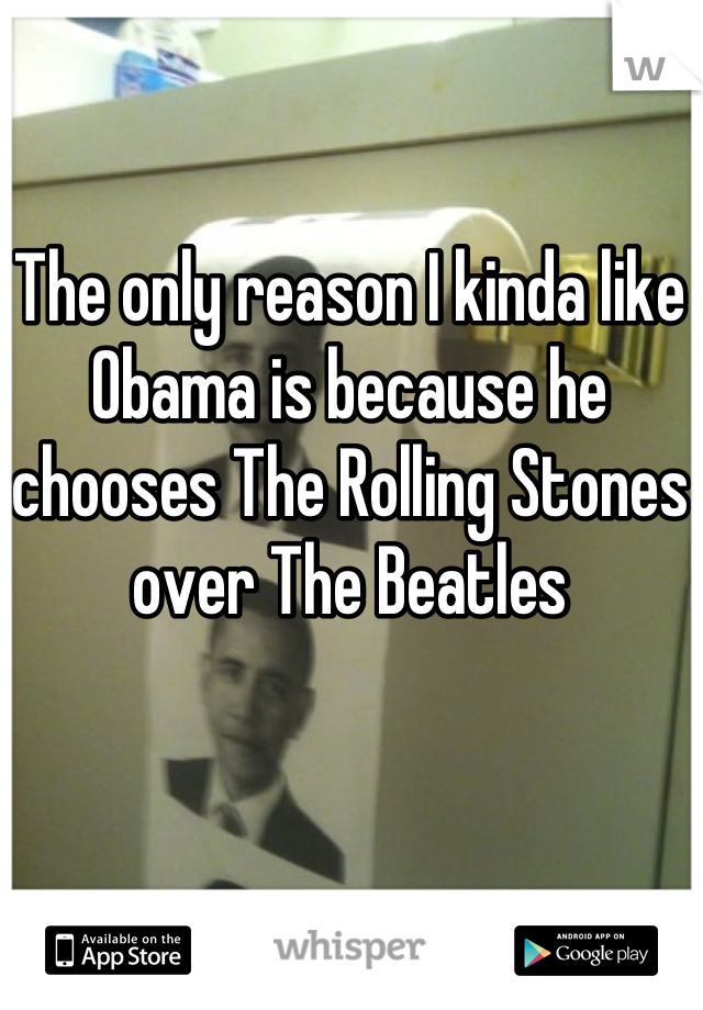 The only reason I kinda like Obama is because he chooses The Rolling Stones over The Beatles