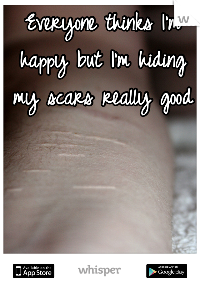 Everyone thinks I'm happy but I'm hiding my scars really good 