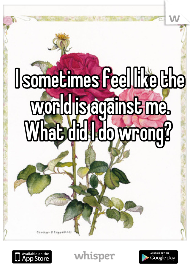 I sometimes feel like the world is against me. 
What did I do wrong? 