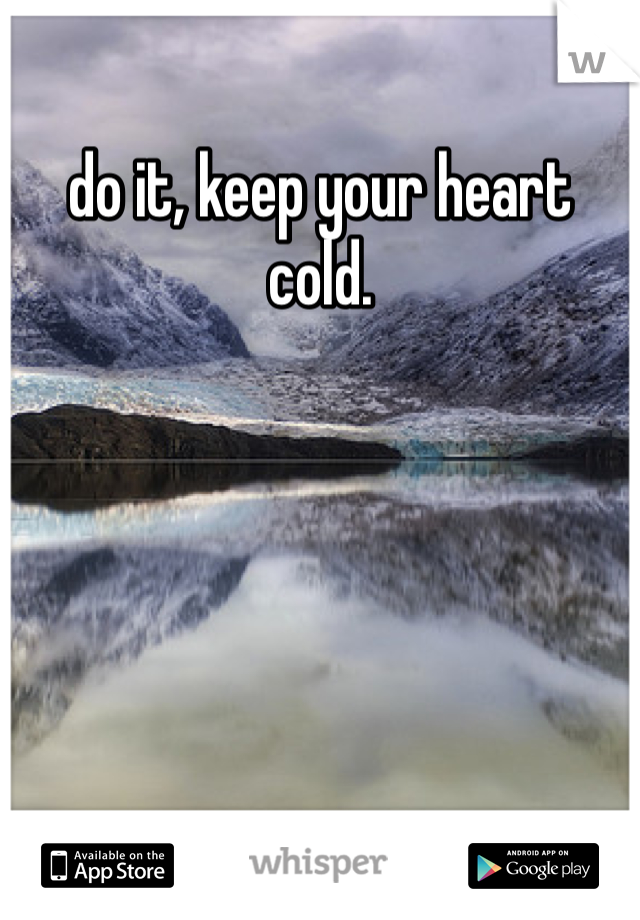 do it, keep your heart cold. 