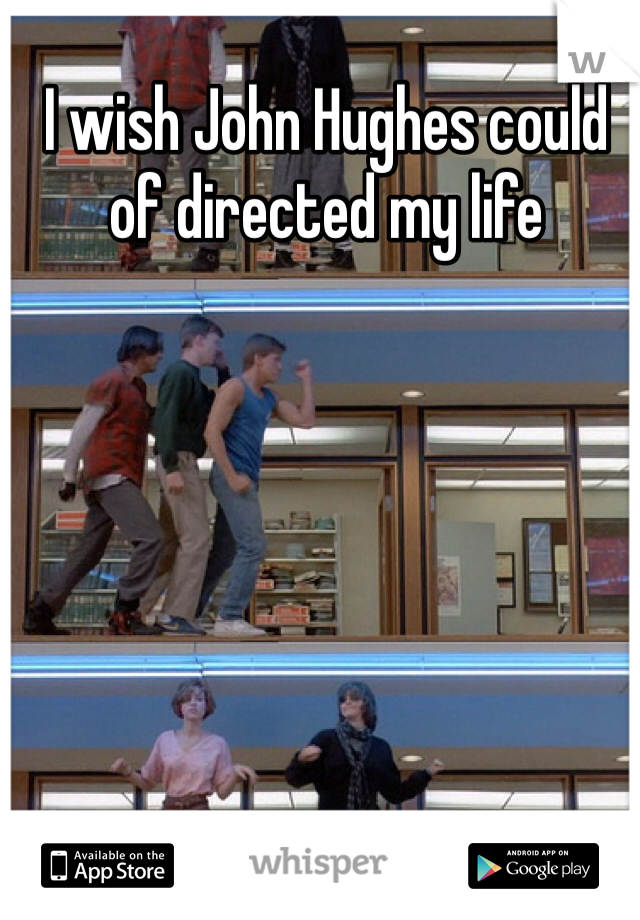 I wish John Hughes could of directed my life 