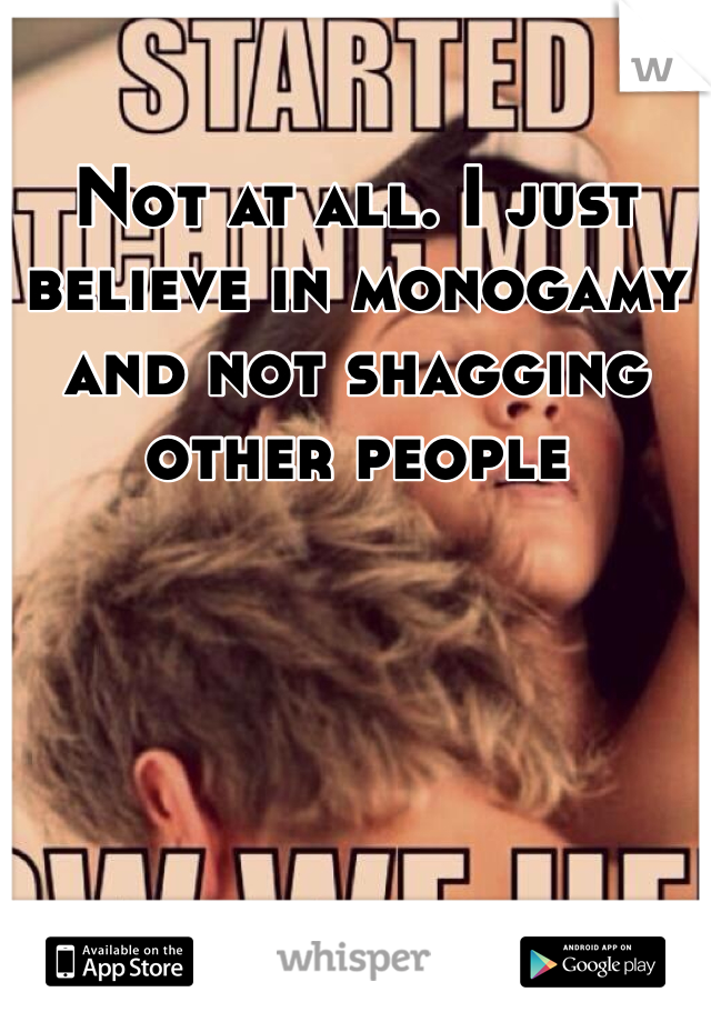 Not at all. I just believe in monogamy and not shagging other people 