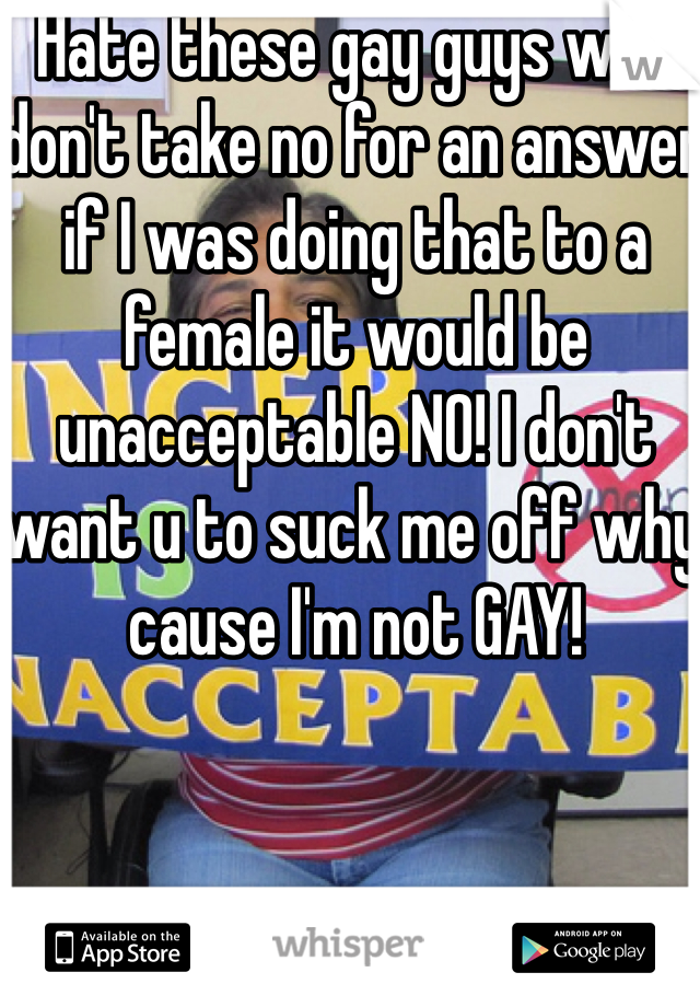 Hate these gay guys who don't take no for an answer if I was doing that to a female it would be unacceptable NO! I don't want u to suck me off why cause I'm not GAY! 