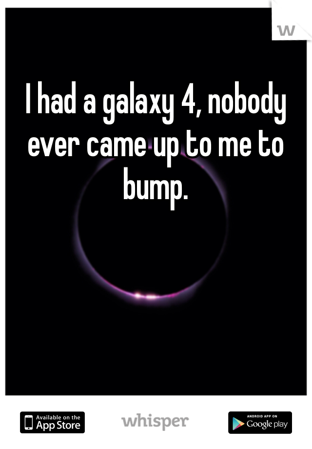 I had a galaxy 4, nobody ever came up to me to bump. 