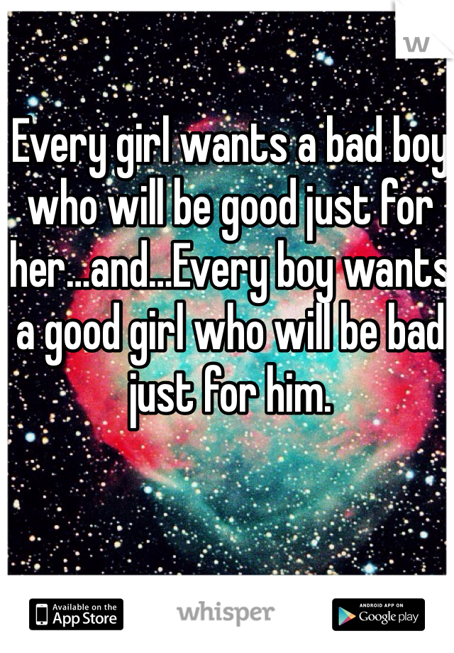 Every girl wants a bad boy who will be good just for her…and…Every boy wants a good girl who will be bad just for him.
