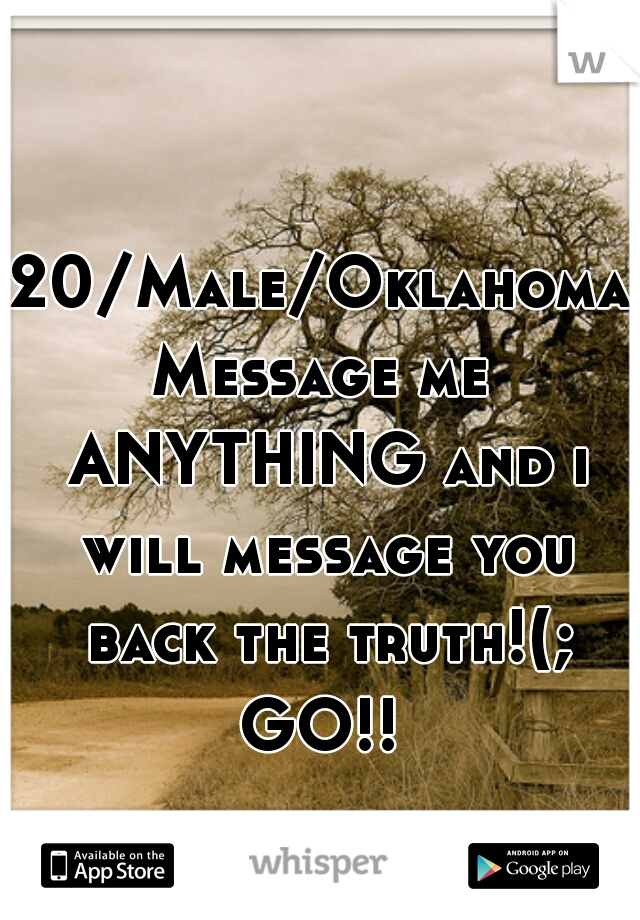 20/Male/Oklahoma
Message me ANYTHING and i will message you back the truth!(;
GO!!