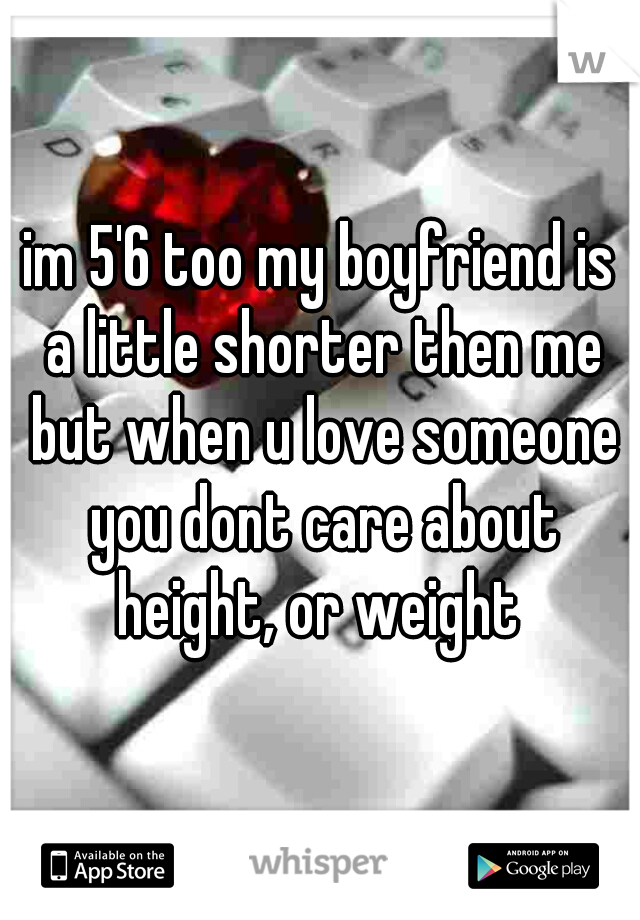 im 5'6 too my boyfriend is a little shorter then me but when u love someone you dont care about height, or weight 