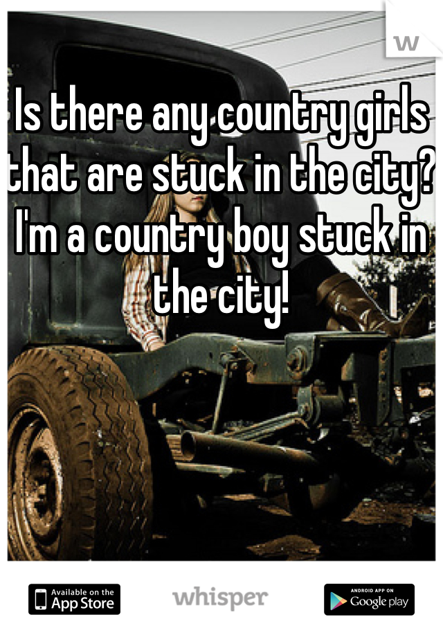 Is there any country girls that are stuck in the city? I'm a country boy stuck in the city!