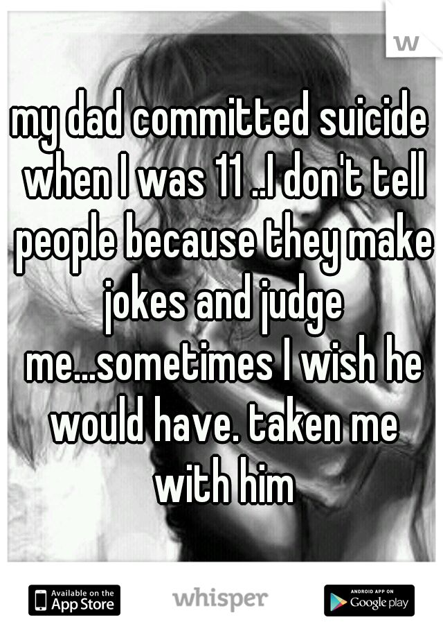 my dad committed suicide when I was 11 ..I don't tell people because they make jokes and judge me...sometimes I wish he would have. taken me with him