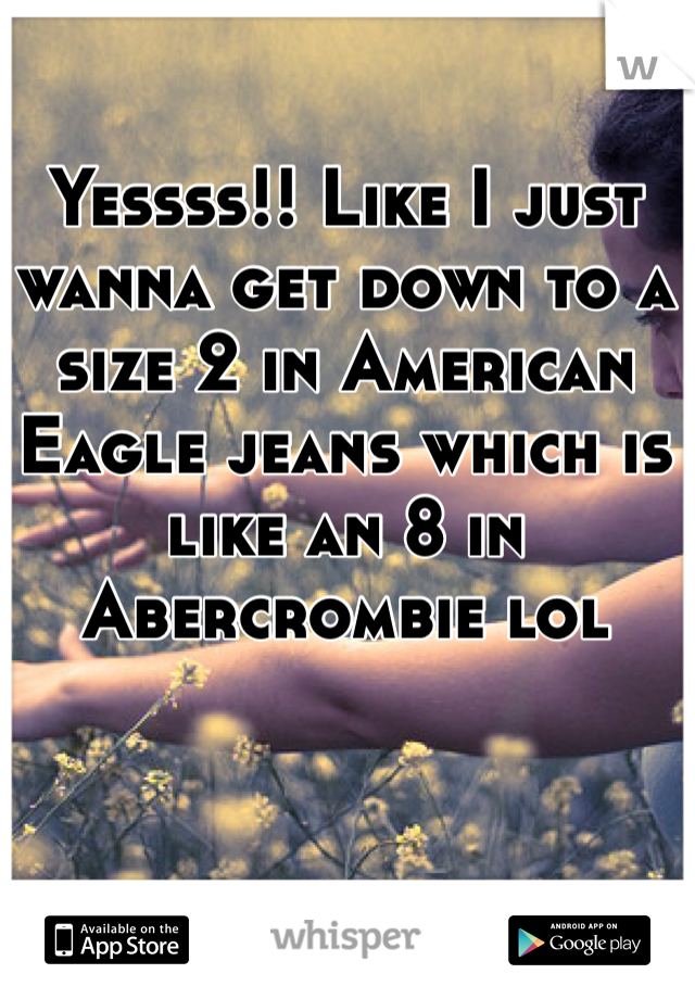 Yessss!! Like I just wanna get down to a size 2 in American Eagle jeans which is like an 8 in Abercrombie lol