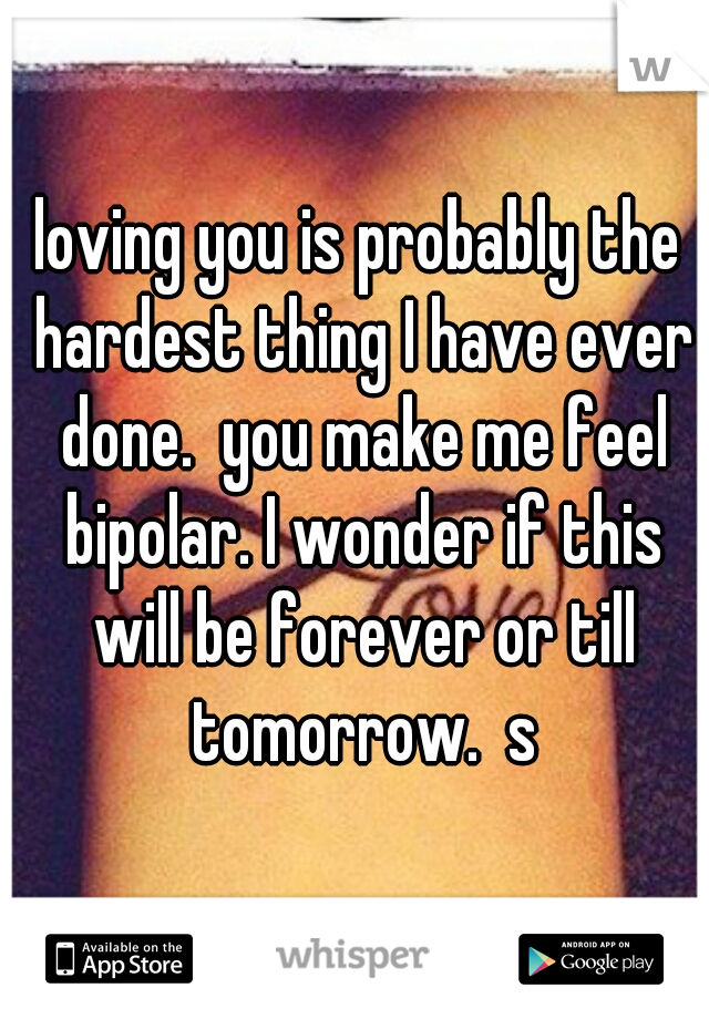 loving you is probably the hardest thing I have ever done.  you make me feel bipolar. I wonder if this will be forever or till tomorrow.  s