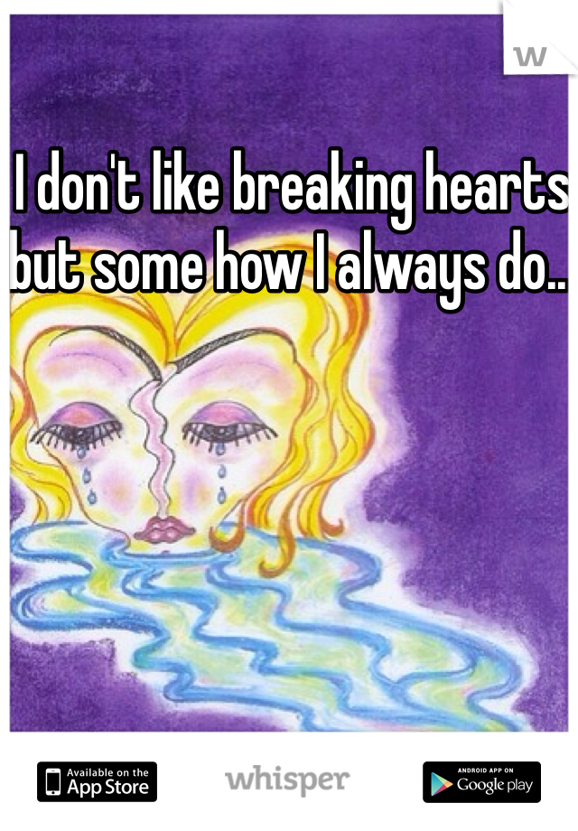 I don't like breaking hearts but some how I always do...