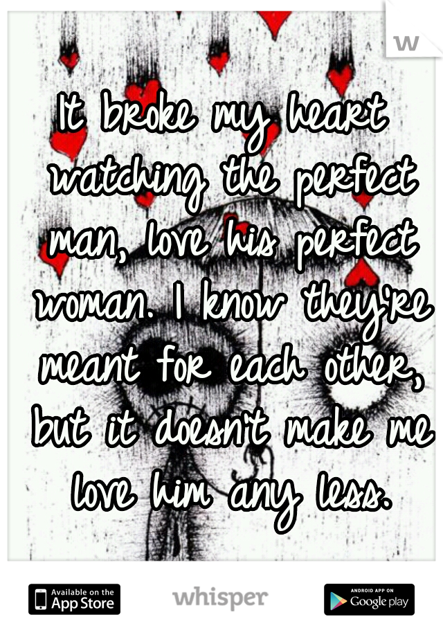 It broke my heart watching the perfect man, love his perfect woman. I know they're meant for each other, but it doesn't make me love him any less.