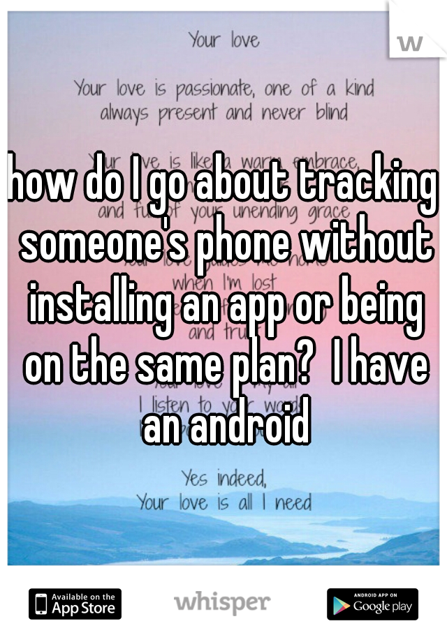 how do I go about tracking someone's phone without installing an app or being on the same plan?  I have an android