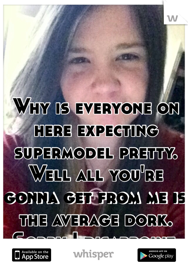 Why is everyone on here expecting supermodel pretty. 
Well all you're gonna get from me is the average dork. Sorry I disappoint.