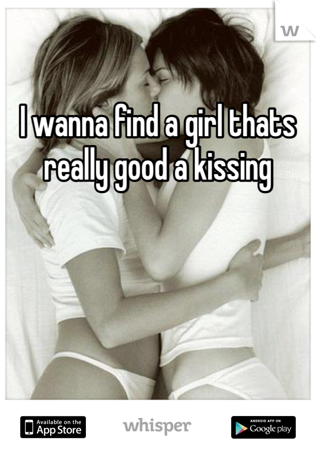 I wanna find a girl thats really good a kissing
