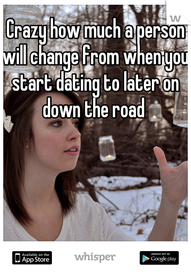 Crazy how much a person will change from when you start dating to later on down the road 