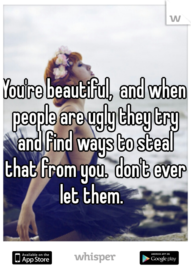 You're beautiful,  and when people are ugly they try and find ways to steal that from you.  don't ever let them.  