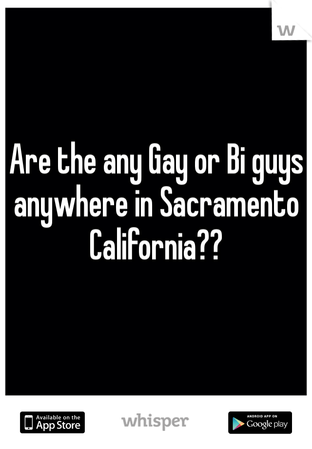 Are the any Gay or Bi guys anywhere in Sacramento California??   