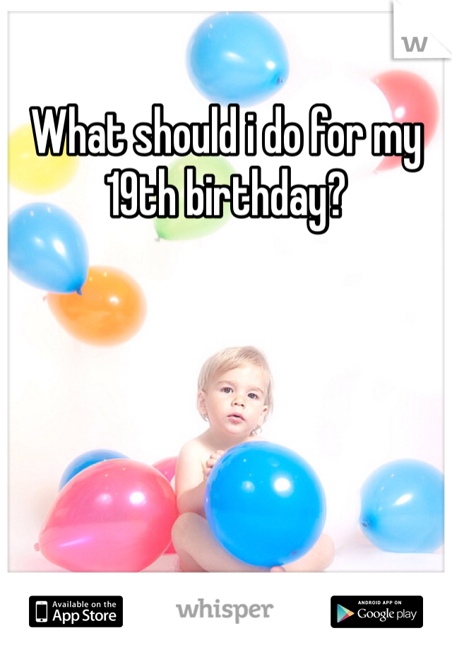 What should i do for my 19th birthday?