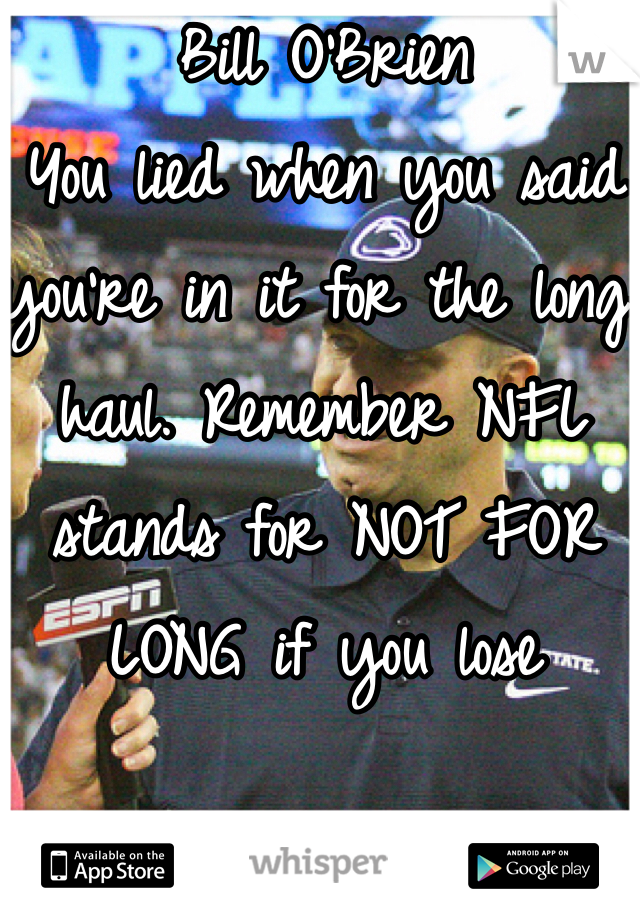 Bill O'Brien
You lied when you said you're in it for the long haul. Remember NFL stands for NOT FOR LONG if you lose