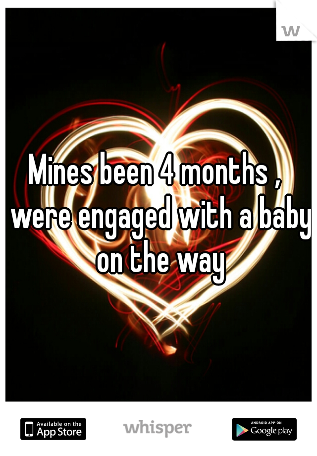 Mines been 4 months ,  were engaged with a baby on the way