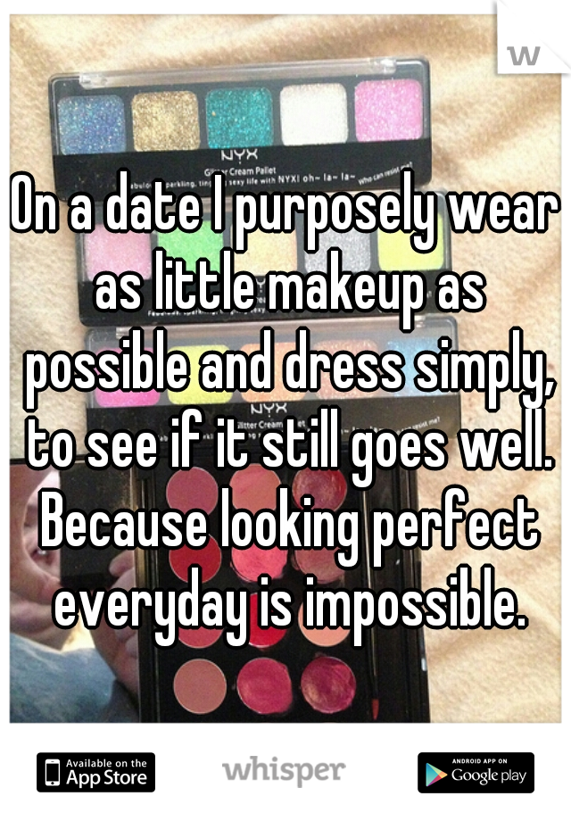 On a date I purposely wear as little makeup as possible and dress simply, to see if it still goes well. Because looking perfect everyday is impossible.