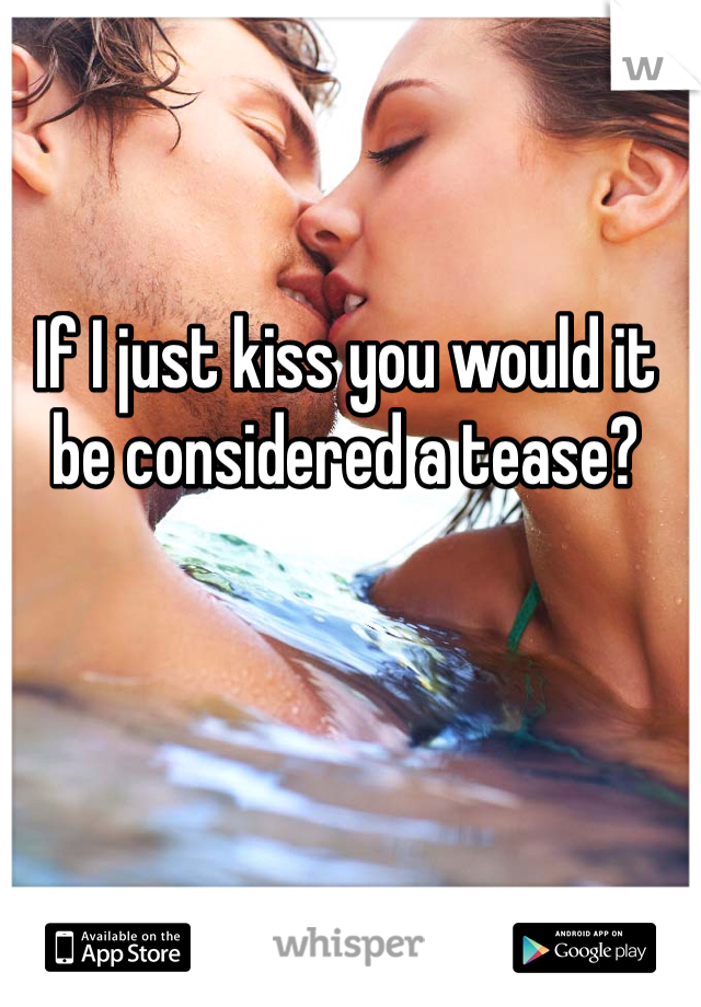 If I just kiss you would it be considered a tease?