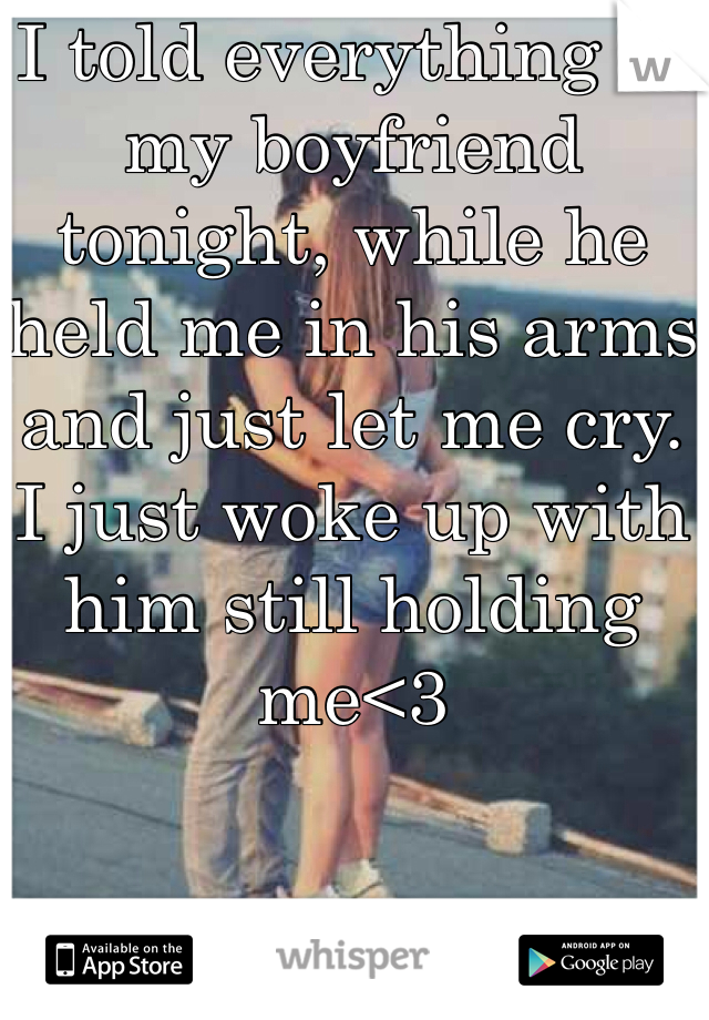 I told everything to my boyfriend tonight, while he held me in his arms and just let me cry. I just woke up with him still holding me<3 