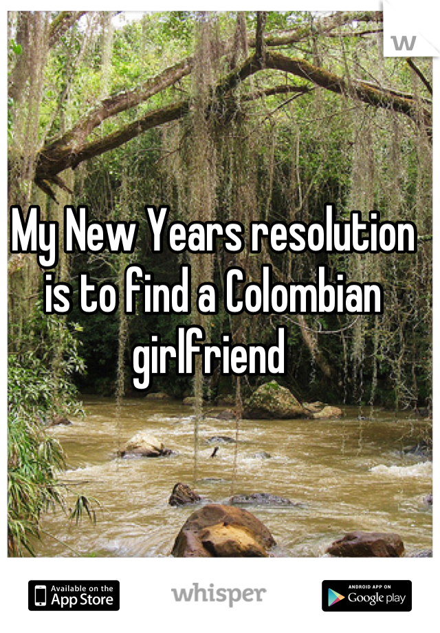 My New Years resolution is to find a Colombian girlfriend 