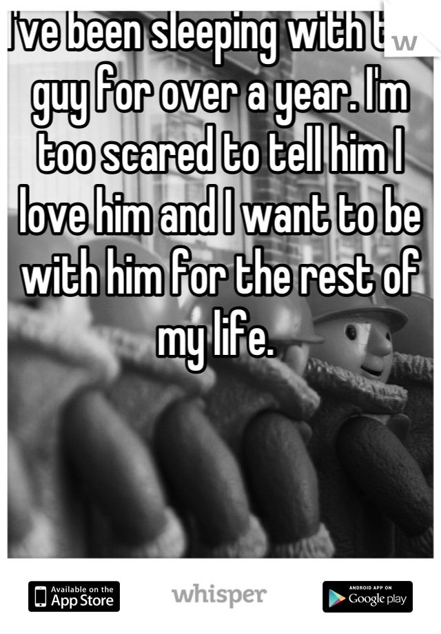 I've been sleeping with this guy for over a year. I'm too scared to tell him I love him and I want to be with him for the rest of my life. 