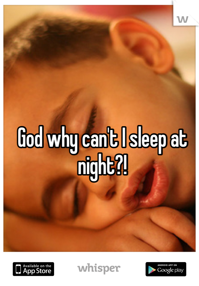 God why can't I sleep at night?!