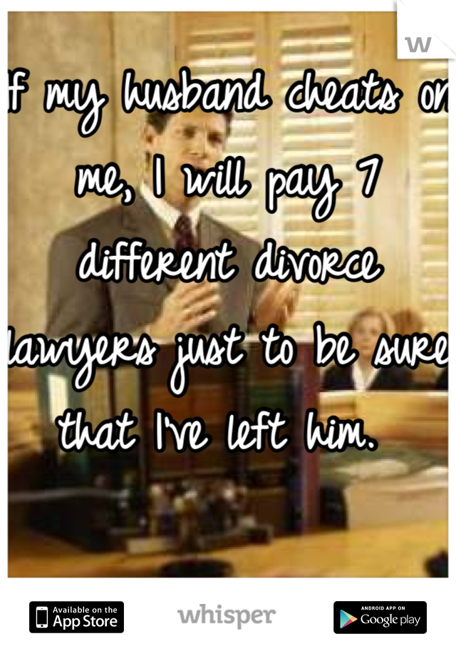 If my husband cheats on me, I will pay 7 different divorce lawyers just to be sure that I've left him. 