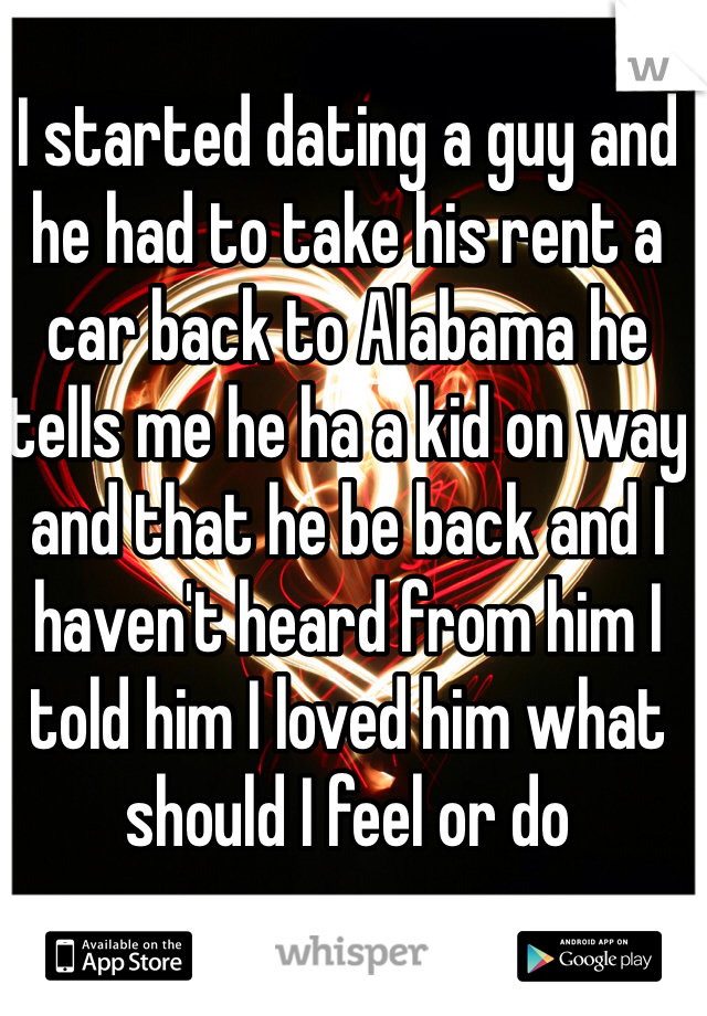 I started dating a guy and he had to take his rent a car back to Alabama he tells me he ha a kid on way and that he be back and I haven't heard from him I told him I loved him what should I feel or do