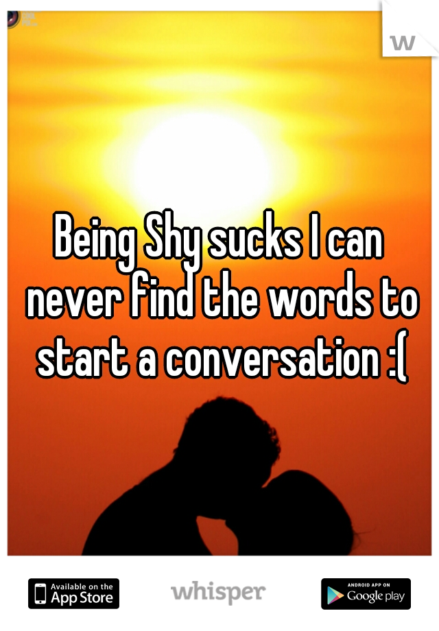 Being Shy sucks I can never find the words to start a conversation :(