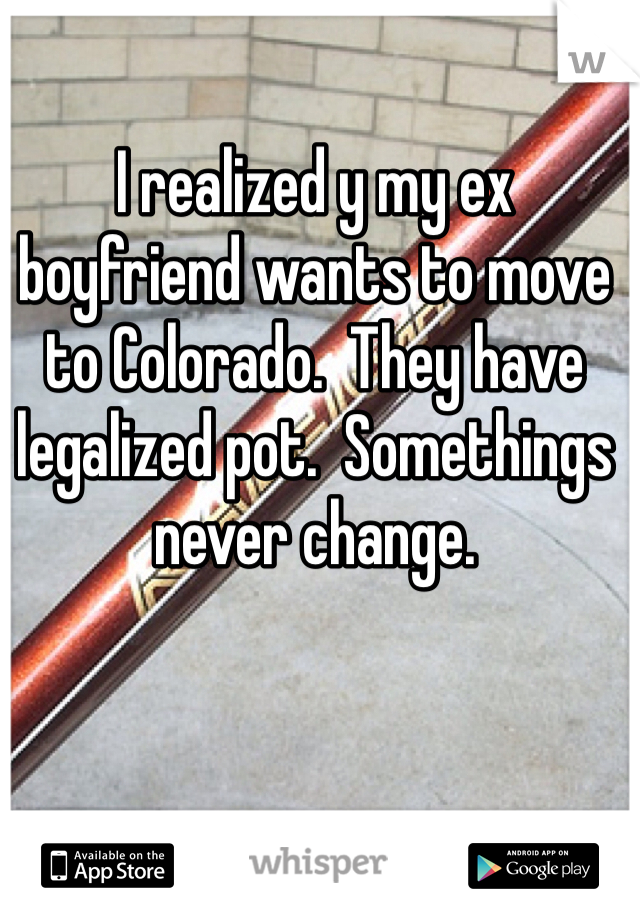 I realized y my ex boyfriend wants to move to Colorado.  They have legalized pot.  Somethings never change. 