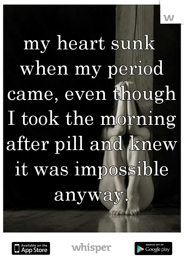 my heart sunk when my period came, even though I took the morning after pill and knew it was impossible anyway.



  