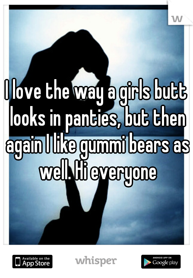 I love the way a girls butt looks in panties, but then again I like gummi bears as well. Hi everyone